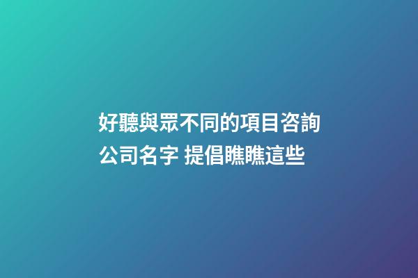 好聽與眾不同的項目咨詢公司名字 提倡瞧瞧這些